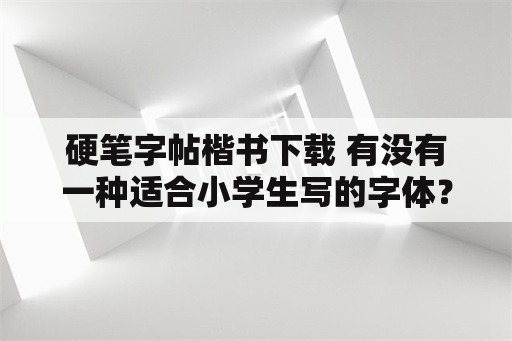 硬笔字帖楷书下载 有没有一种适合小学生写的字体？为什么孩子练硬笔楷书快两年了，作业还是一写快就乱？